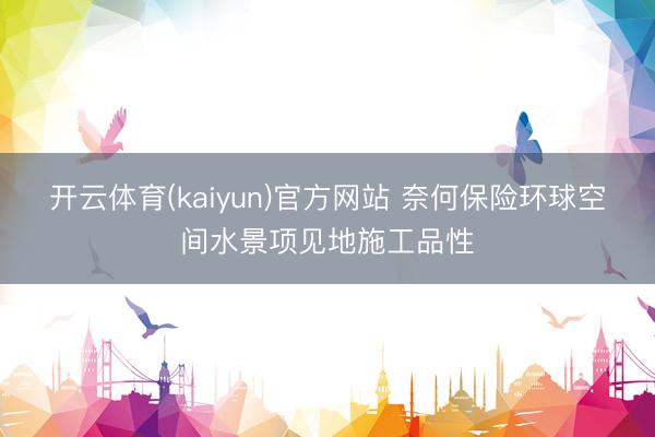 开云体育(kaiyun)官方网站 奈何保险环球空间水景项见地施工品性