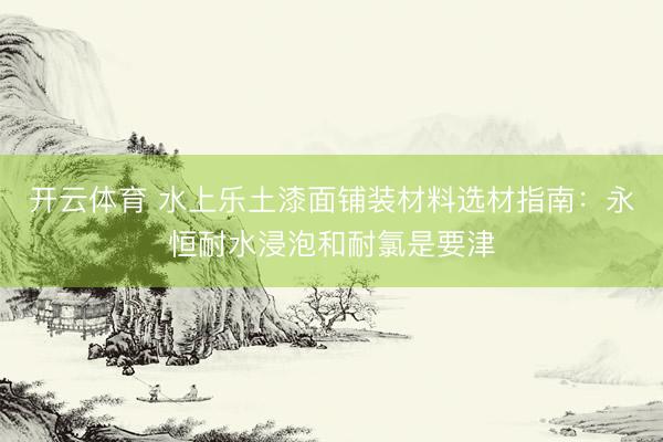 开云体育 水上乐土漆面铺装材料选材指南：永恒耐水浸泡和耐氯是要津