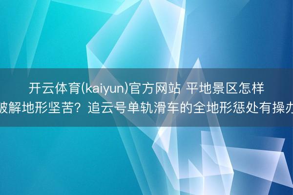 开云体育(kaiyun)官方网站 平地景区怎样破解地形坚苦？追云号单轨滑车的全地形惩处有操办