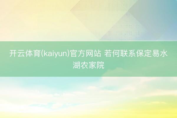 开云体育(kaiyun)官方网站 若何联系保定易水湖农家院