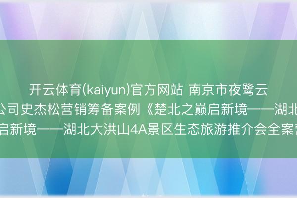 开云体育(kaiyun)官方网站 南京市夜鹭云东说念主工智能科技有限公司史杰松营销筹备案例《楚北之巅启新境——湖北大洪山4A景区生态旅游推介会全案营销规划》