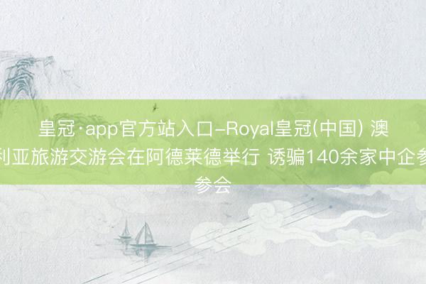 开云体育(kaiyun)官方网站 澳大利亚旅游来去会在阿德莱德举行 迷惑140余家中企参会