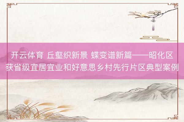 开云体育 丘壑织新景 蝶变谱新篇——昭化区获省级宜居宜业和好意思乡村先行片区典型案例