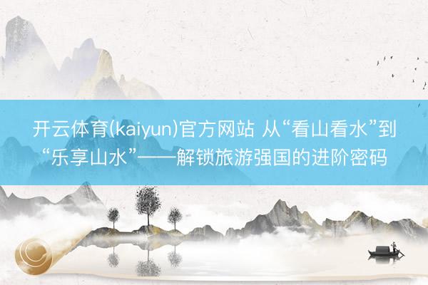 开云体育(kaiyun)官方网站 从“看山看水”到“乐享山水”——解锁旅游强国的进阶密码