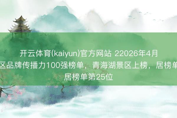 开云体育(kaiyun)官方网站 22026年4月5A级景区品牌传播力100强榜单，青海湖景区上榜，居榜单第25位