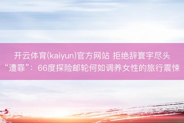 开云体育(kaiyun)官方网站 拒绝辞寰宇尽头“遭罪”：66度探险邮轮何如调养女性的旅行震悚