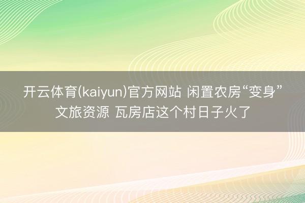 开云体育(kaiyun)官方网站 闲置农房“变身”文旅资源 瓦房店这个村日子火了