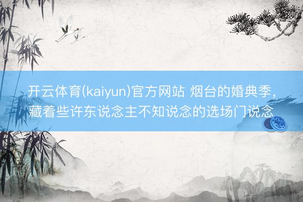 开云体育(kaiyun)官方网站 烟台的婚典季，藏着些许东说念主不知说念的选场门说念