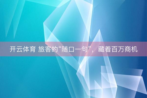 开云体育 旅客的“随口一句”，藏着百万商机