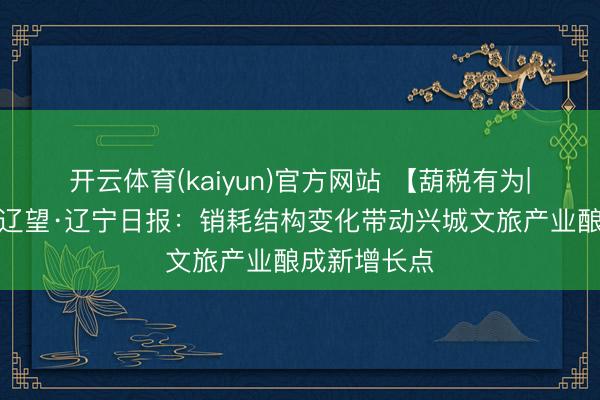 开云体育(kaiyun)官方网站 【葫税有为|媒体视角】辽望·辽宁日报：销耗结构变化带动兴城文旅产业酿成新增长点