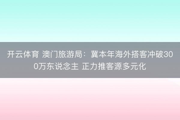 开云体育 澳门旅游局：冀本年海外搭客冲破300万东说念主 正力推客源多元化