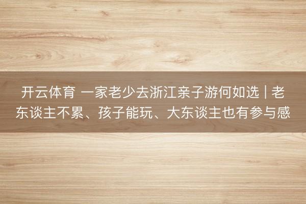 开云体育 一家老少去浙江亲子游何如选 | 老东谈主不累、孩子能玩、大东谈主也有参与感
