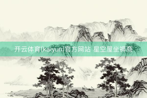 开云体育(kaiyun)官方网站 星空屋坐褥商