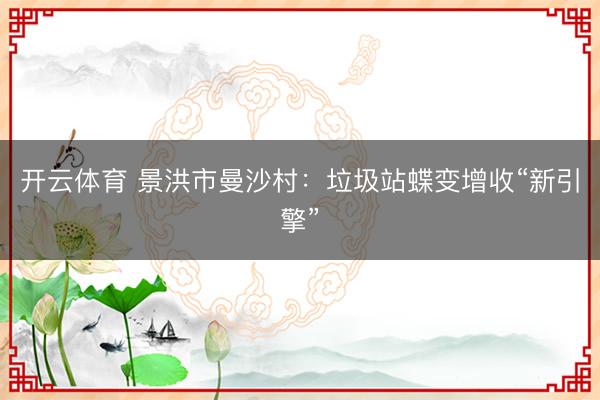 开云体育 景洪市曼沙村：垃圾站蝶变增收“新引擎”