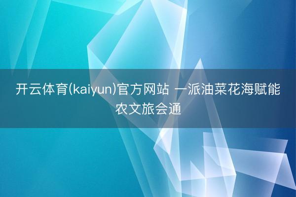 开云体育(kaiyun)官方网站 一派油菜花海赋能农文旅会通