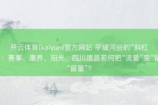 开云体育(kaiyun)官方网站 平缓河谷的“斜杠小城”：赛事、康养、阳光，四川德昌若何把“流量”变“留量”？