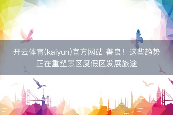 开云体育(kaiyun)官方网站 善良！这些趋势正在重塑景区度假区发展旅途