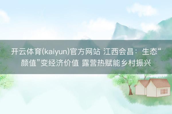 开云体育(kaiyun)官方网站 江西会昌：生态“颜值”变经济价值 露营热赋能乡村振兴