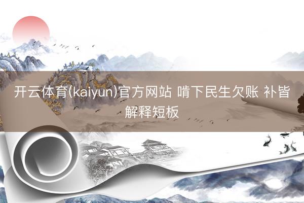 开云体育(kaiyun)官方网站 啃下民生欠账 补皆解释短板