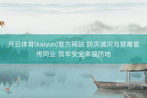 开云体育(kaiyun)官方网站 防灾减灾与禁毒宣传同业 筑牢安全幸福防地