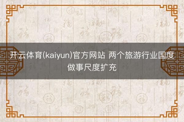 开云体育(kaiyun)官方网站 两个旅游行业国度做事尺度扩充