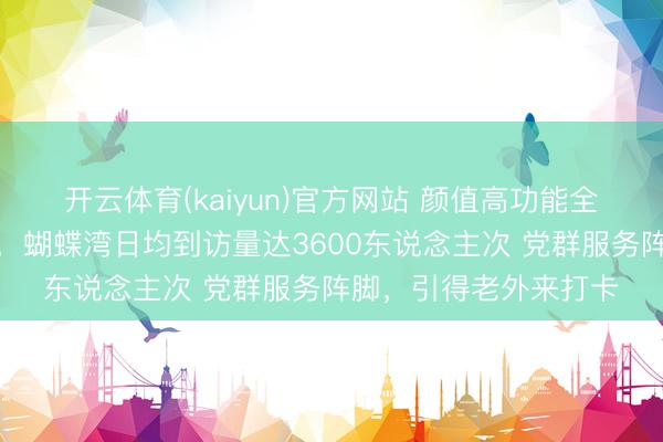 开云体育(kaiyun)官方网站 颜值高功能全，种种资源主动汇聚，蝴蝶湾日均到访量达3600东说念主次 党群服务阵脚，引得老外来打卡