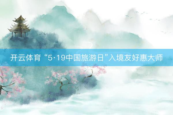 开云体育 “5·19中国旅游日”入境友好惠大师