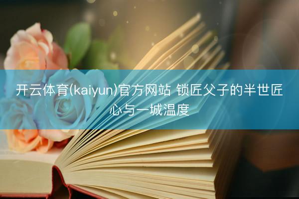 开云体育(kaiyun)官方网站 锁匠父子的半世匠心与一城温度