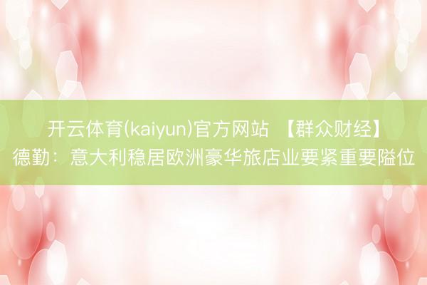 开云体育(kaiyun)官方网站 【群众财经】德勤：意大利稳居欧洲豪华旅店业要紧重要隘位