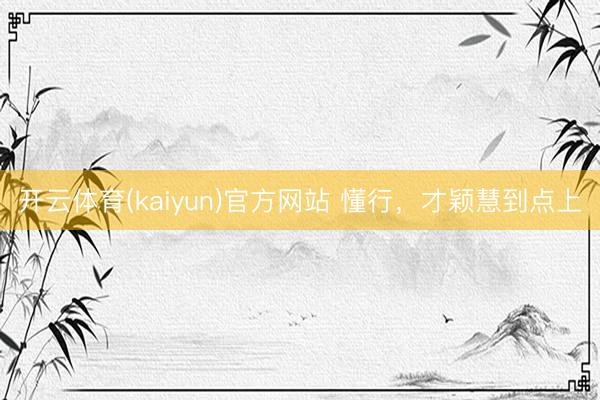 开云体育(kaiyun)官方网站 懂行，才颖慧到点上
