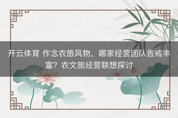 开云体育 作念农旅风物，哪家经营团队告戒丰富？农文旅经营联想探讨