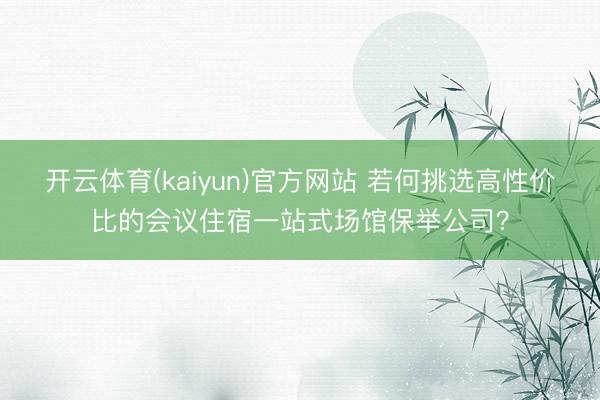 开云体育(kaiyun)官方网站 若何挑选高性价比的会议住宿一站式场馆保举公司？