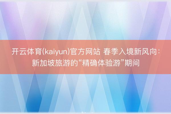 开云体育(kaiyun)官方网站 春季入境新风向：新加坡旅游的“精确体验游”期间