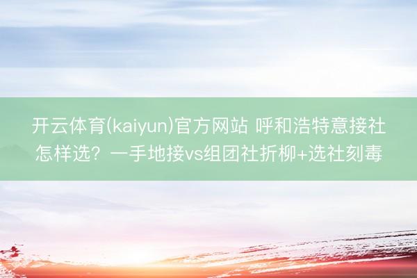 开云体育(kaiyun)官方网站 呼和浩特意接社怎样选？一手地接vs组团社折柳+选社刻毒