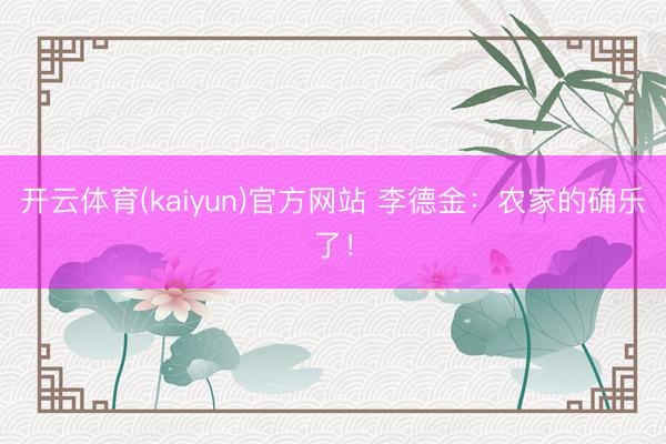 开云体育(kaiyun)官方网站 李德金：农家的确乐了！
