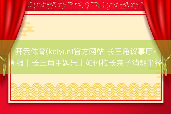 开云体育(kaiyun)官方网站 长三角议事厅·周报｜长三角主题乐土如何拉长亲子消耗半径