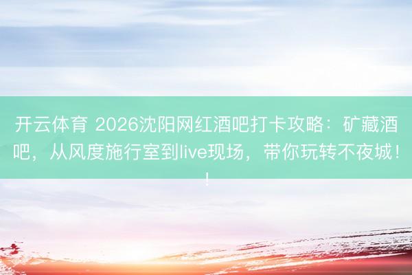 开云体育 2026沈阳网红酒吧打卡攻略：矿藏酒吧，从风度施行室到live现场，带你玩转不夜城！