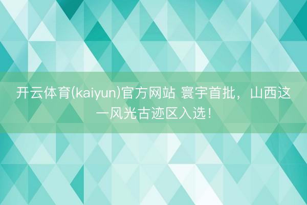 开云体育(kaiyun)官方网站 寰宇首批，山西这一风光古迹区入选！