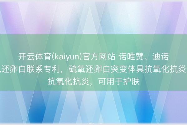 开云体育(kaiyun)官方网站 诺唯赞、迪诺薇华取得硫氧还卵白联系专利，硫氧还卵白突变体具抗氧化抗炎，可用于护肤