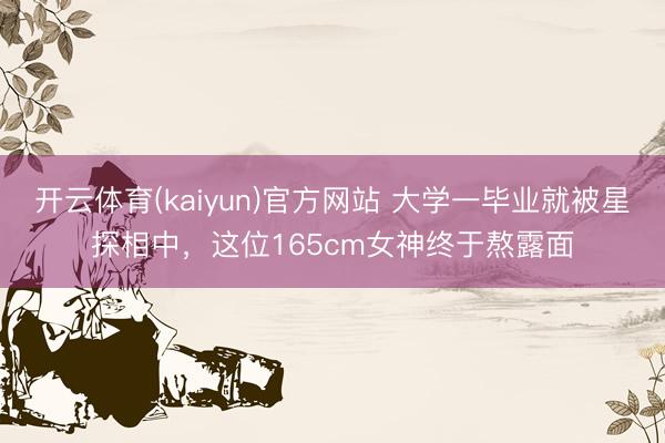 开云体育(kaiyun)官方网站 大学一毕业就被星探相中，这位165cm女神终于熬露面