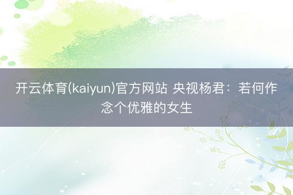 开云体育(kaiyun)官方网站 央视杨君：若何作念个优雅的女生