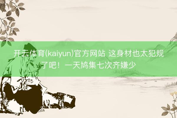 开云体育(kaiyun)官方网站 这身材也太犯规了吧！一天鸠集七次齐嫌少