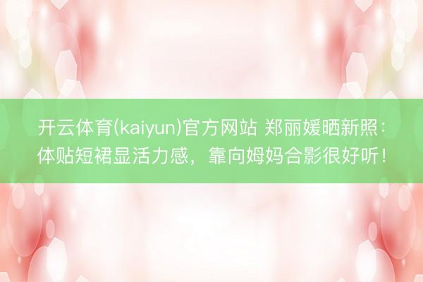 开云体育(kaiyun)官方网站 郑丽媛晒新照：体贴短裙显活力感，靠向姆妈合影很好听！