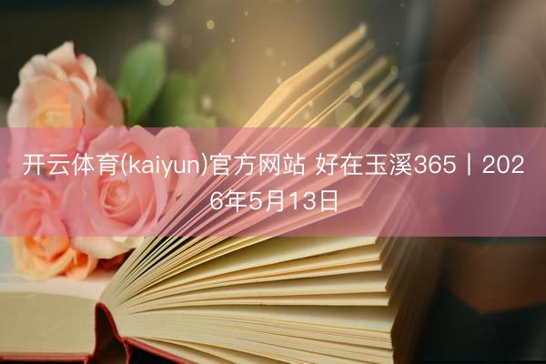 开云体育(kaiyun)官方网站 好在玉溪365丨2026年5月13日