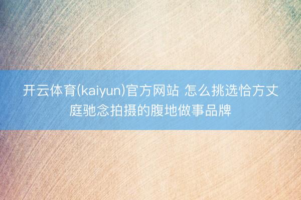 开云体育(kaiyun)官方网站 怎么挑选恰方丈庭驰念拍摄的腹地做事品牌
