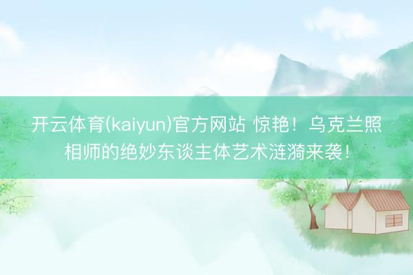 开云体育(kaiyun)官方网站 惊艳！乌克兰照相师的绝妙东谈主体艺术涟漪来袭！