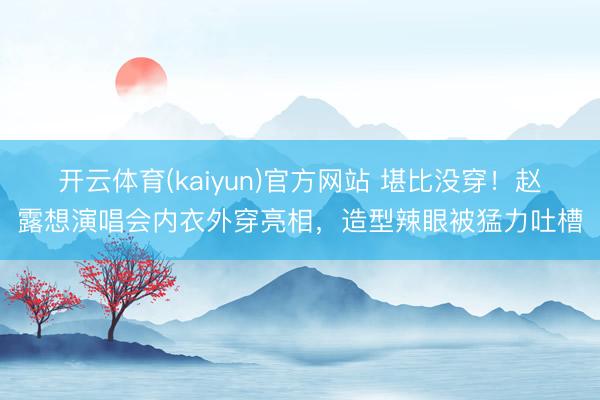 开云体育(kaiyun)官方网站 堪比没穿！赵露想演唱会内衣外穿亮相，造型辣眼被猛力吐槽