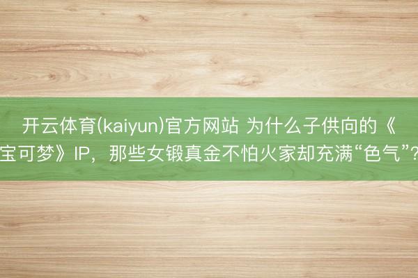 开云体育(kaiyun)官方网站 为什么子供向的《宝可梦》IP，那些女锻真金不怕火家却充满“色气”？