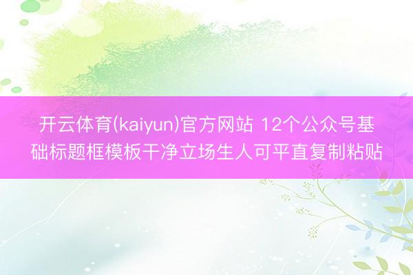 开云体育(kaiyun)官方网站 12个公众号基础标题框模板干净立场生人可平直复制粘贴