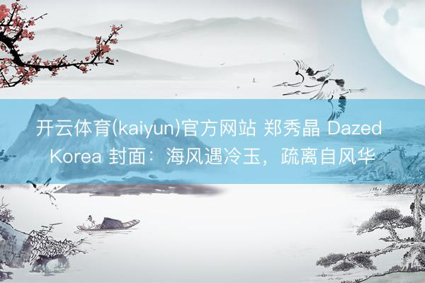 开云体育(kaiyun)官方网站 郑秀晶 Dazed Korea 封面：海风遇冷玉，疏离自风华